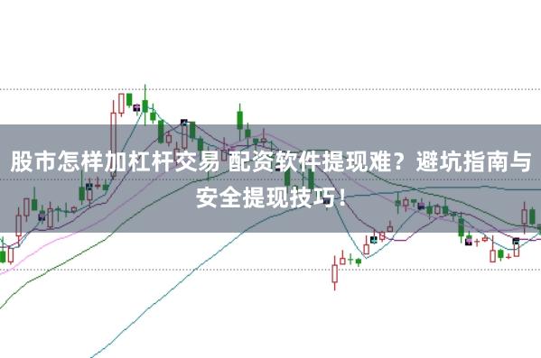 股市怎样加杠杆交易 配资软件提现难？避坑指南与安全提现技巧！