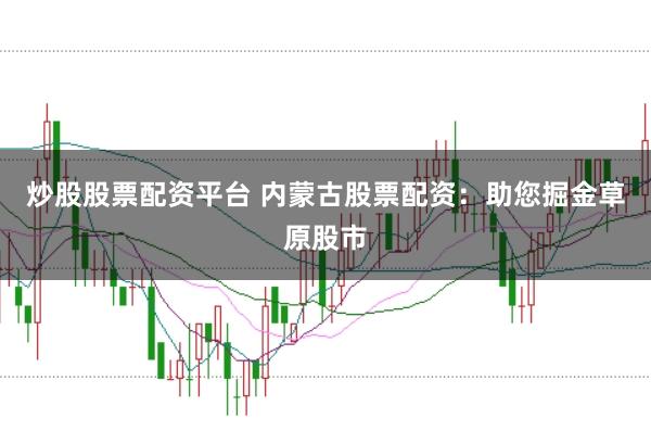 炒股股票配资平台 内蒙古股票配资：助您掘金草原股市