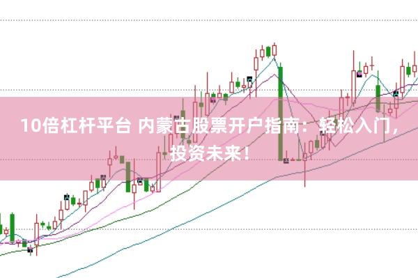 10倍杠杆平台 内蒙古股票开户指南：轻松入门，投资未来！
