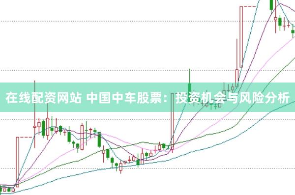 在线配资网站 中国中车股票：投资机会与风险分析