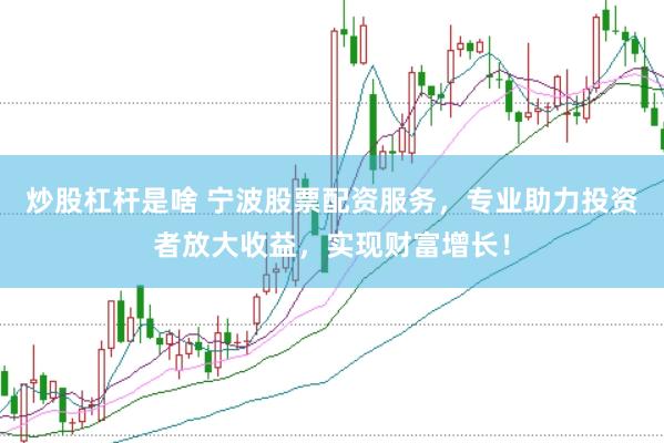 炒股杠杆是啥 宁波股票配资服务，专业助力投资者放大收益，实现财富增长！