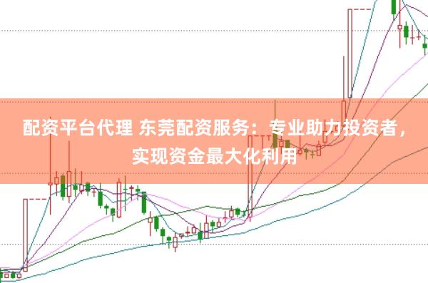 配资平台代理 东莞配资服务：专业助力投资者，实现资金最大化利用