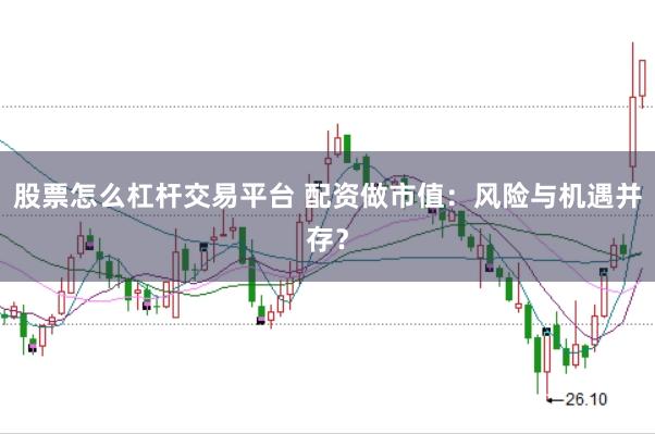 股票怎么杠杆交易平台 配资做市值：风险与机遇并存？