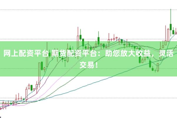 网上配资平台 期货配资平台：助您放大收益，灵活交易！