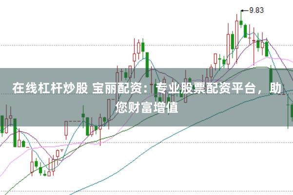 在线杠杆炒股 宝丽配资：专业股票配资平台，助您财富增值