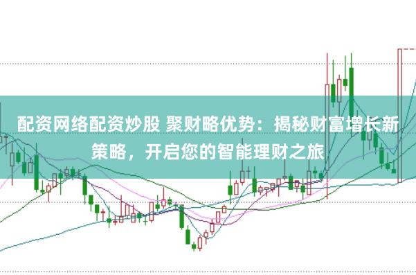 配资网络配资炒股 聚财略优势：揭秘财富增长新策略，开启您的智能理财之旅
