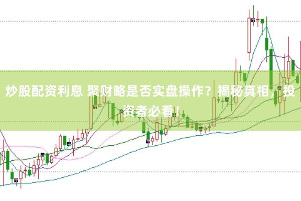 炒股配资利息 聚财略是否实盘操作？揭秘真相，投资者必看！