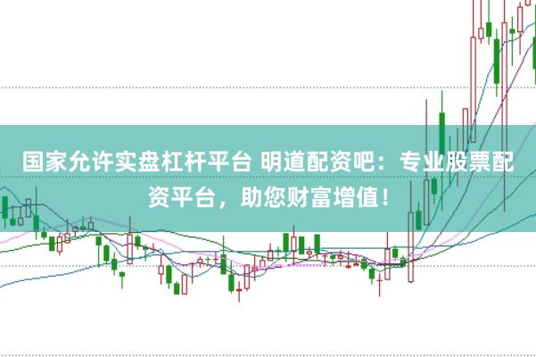 国家允许实盘杠杆平台 明道配资吧：专业股票配资平台，助您财富增值！
