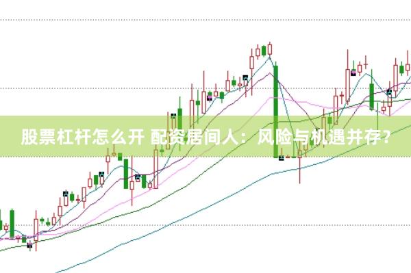 股票杠杆怎么开 配资居间人：风险与机遇并存？
