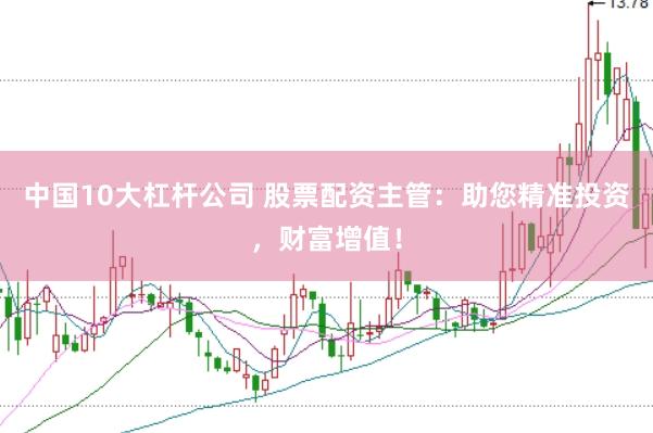 中国10大杠杆公司 股票配资主管：助您精准投资，财富增值！