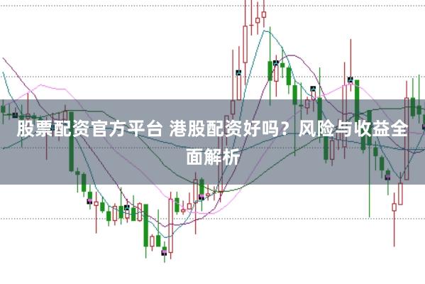 股票配资官方平台 港股配资好吗？风险与收益全面解析