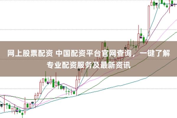网上股票配资 中国配资平台官网查询，一键了解专业配资服务及最新资讯