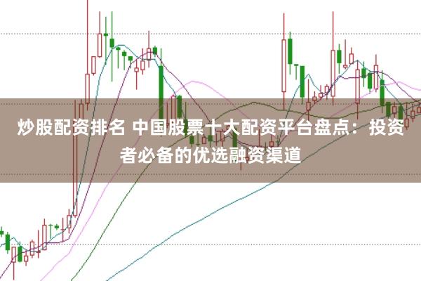 炒股配资排名 中国股票十大配资平台盘点：投资者必备的优选融资渠道