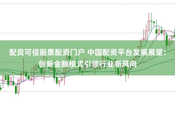 配资可信股票配资门户 中国配资平台发展展望：创新金融模式引领行业新风向