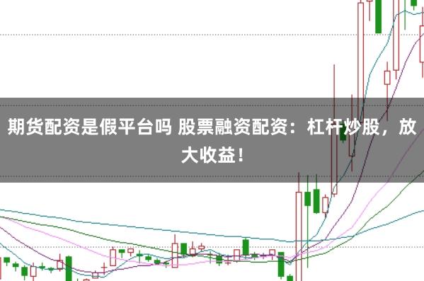期货配资是假平台吗 股票融资配资：杠杆炒股，放大收益！
