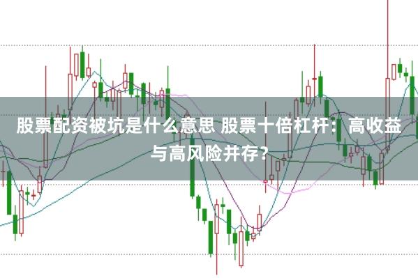 股票配资被坑是什么意思 股票十倍杠杆：高收益与高风险并存？