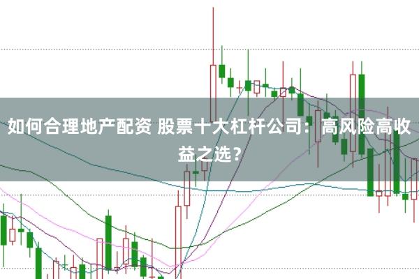 如何合理地产配资 股票十大杠杆公司：高风险高收益之选？