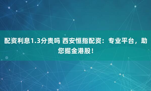 配资利息1.3分贵吗 西安恒指配资：专业平台，助您掘金港股！