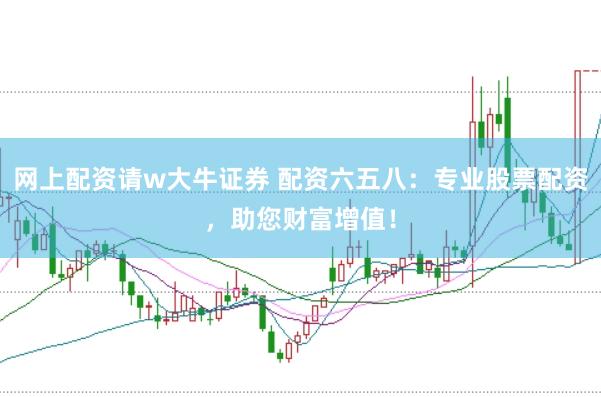 网上配资请w大牛证券 配资六五八：专业股票配资，助您财富增值！