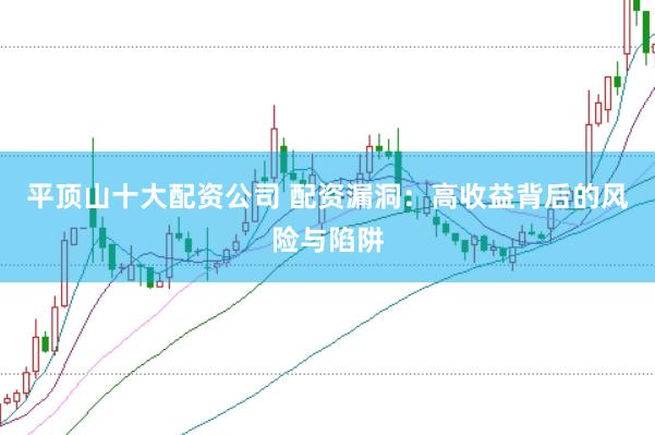 平顶山十大配资公司 配资漏洞：高收益背后的风险与陷阱