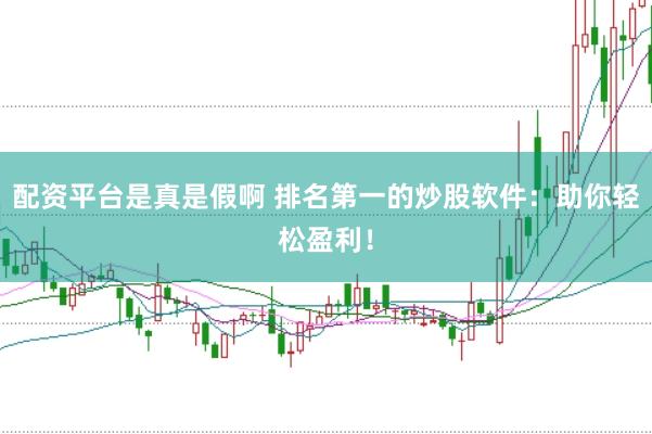 配资平台是真是假啊 排名第一的炒股软件：助你轻松盈利！