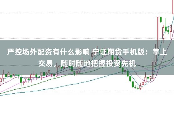 严控场外配资有什么影响 宁证期货手机版：掌上交易，随时随地把握投资先机