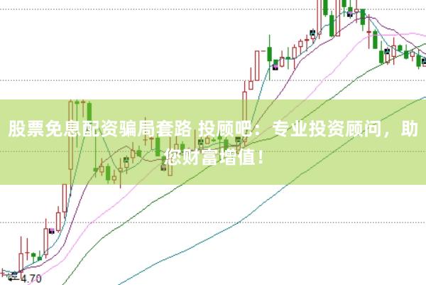 股票免息配资骗局套路 投顾吧：专业投资顾问，助您财富增值！