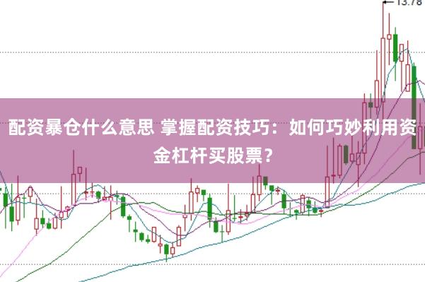 配资暴仓什么意思 掌握配资技巧：如何巧妙利用资金杠杆买股票？