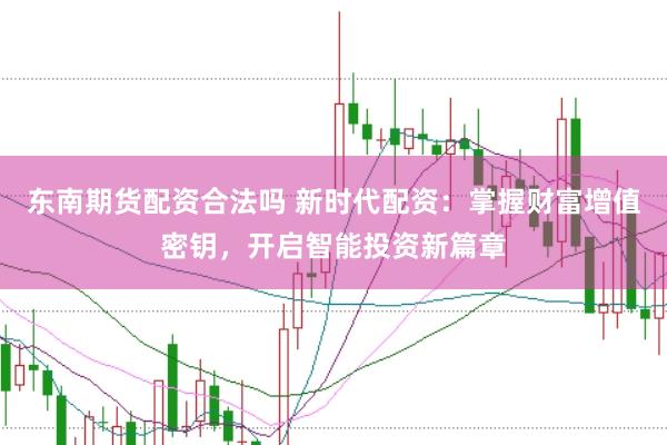 东南期货配资合法吗 新时代配资：掌握财富增值密钥，开启智能投资新篇章