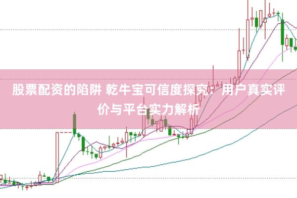 股票配资的陷阱 乾牛宝可信度探究：用户真实评价与平台实力解析