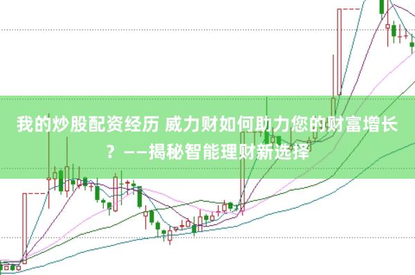 我的炒股配资经历 威力财如何助力您的财富增长？——揭秘智能理财新选择