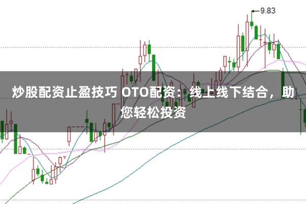 炒股配资止盈技巧 OTO配资：线上线下结合，助您轻松投资