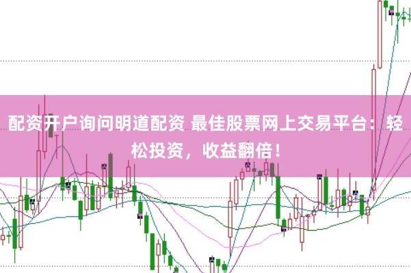 配资开户询问明道配资 最佳股票网上交易平台：轻松投资，收益翻倍！