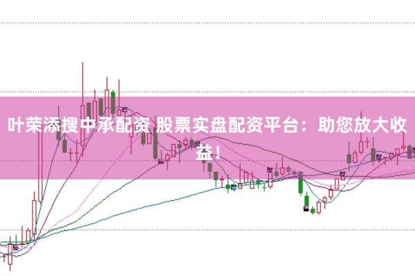 叶荣添搜中承配资 股票实盘配资平台：助您放大收益！