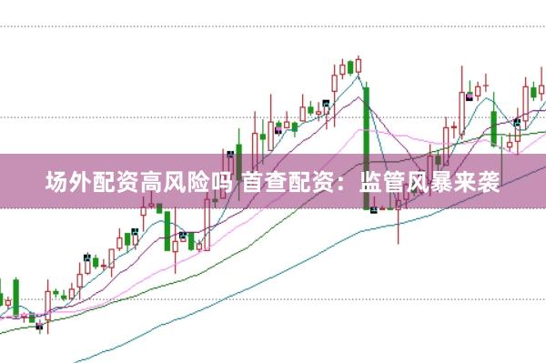 场外配资高风险吗 首查配资：监管风暴来袭