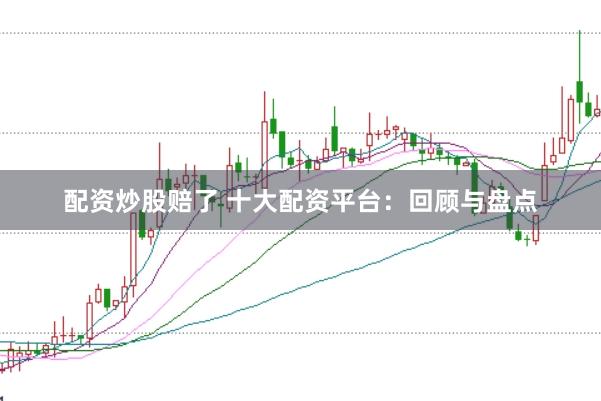 配资炒股赔了 十大配资平台：回顾与盘点