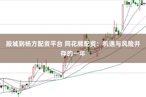 股城到杨方配资平台 同花顺配资：机遇与风险并存的一年