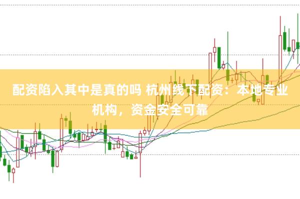 配资陷入其中是真的吗 杭州线下配资：本地专业机构，资金安全可靠
