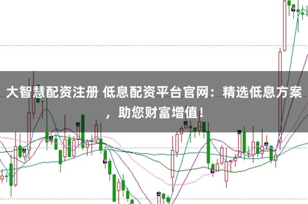 大智慧配资注册 低息配资平台官网：精选低息方案，助您财富增值！