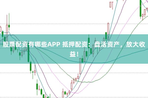 股票配资有哪些APP 抵押配资：盘活资产，放大收益！