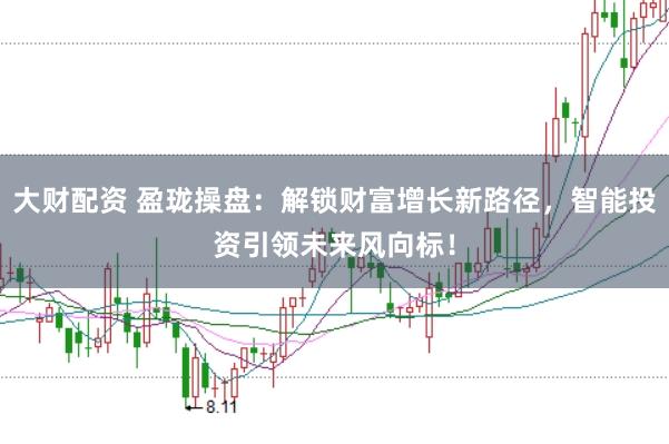 大财配资 盈珑操盘：解锁财富增长新路径，智能投资引领未来风向标！