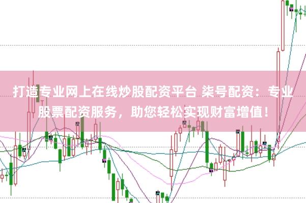 打造专业网上在线炒股配资平台 柒号配资：专业股票配资服务，助您轻松实现财富增值！