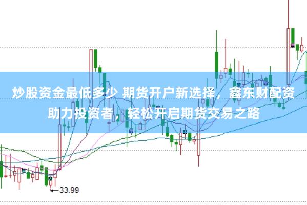 炒股资金最低多少 期货开户新选择，鑫东财配资助力投资者，轻松开启期货交易之路