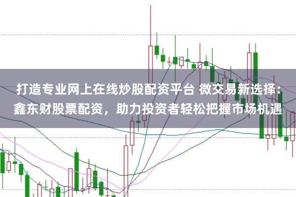 打造专业网上在线炒股配资平台 微交易新选择：鑫东财股票配资，助力投资者轻松把握市场机遇