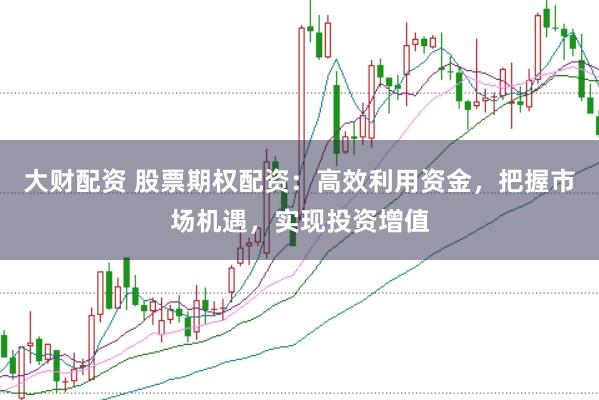 大财配资 股票期权配资：高效利用资金，把握市场机遇，实现投资增值