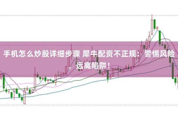 手机怎么炒股详细步骤 犀牛配资不正规：警惕风险，远离陷阱！