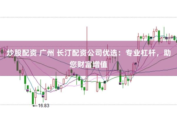炒股配资 广州 长汀配资公司优选：专业杠杆，助您财富增值