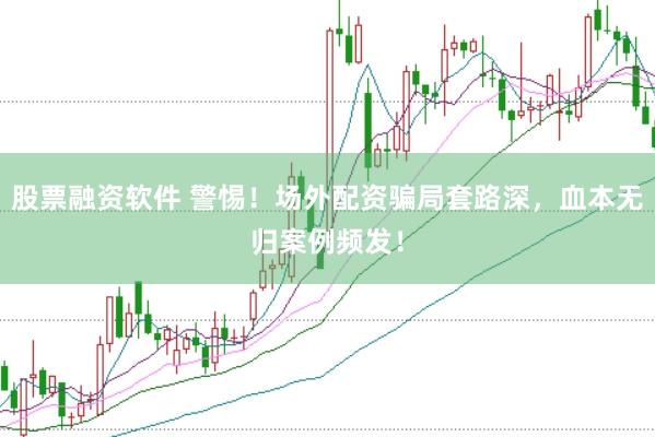 股票融资软件 警惕！场外配资骗局套路深，血本无归案例频发！