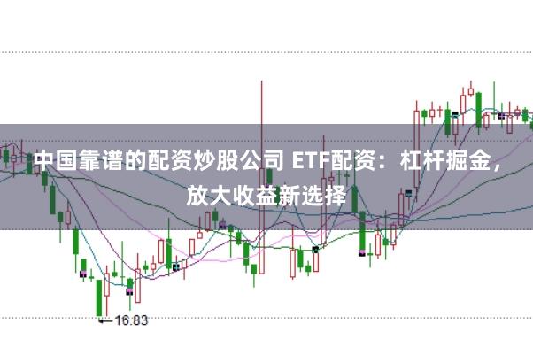 中国靠谱的配资炒股公司 ETF配资：杠杆掘金，放大收益新选择