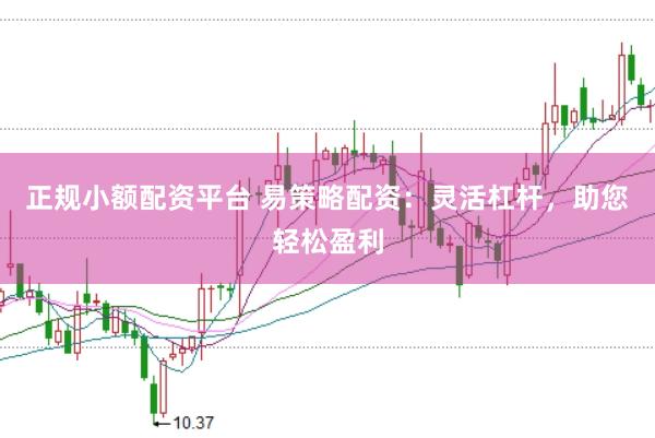 正规小额配资平台 易策略配资：灵活杠杆，助您轻松盈利